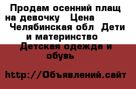 Продам осенний плащ на девочку › Цена ­ 2 000 - Челябинская обл. Дети и материнство » Детская одежда и обувь   